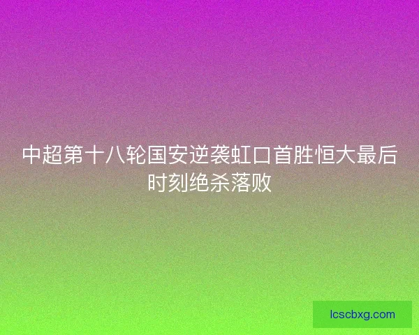 中超第十八轮国安逆袭虹口首胜恒大最后时刻绝杀落败